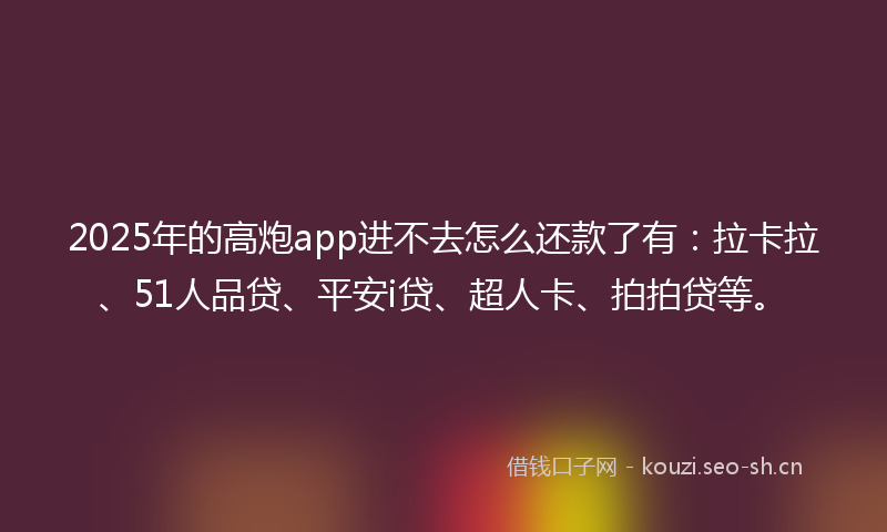 2025年的高炮app进不去怎么还款了有：拉卡拉、51人品贷、平安i贷、超人卡、拍拍贷等。