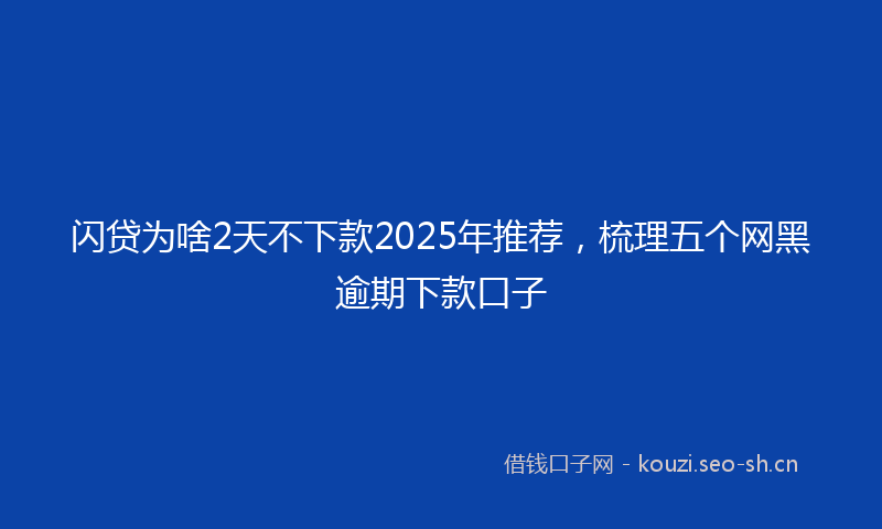 闪贷为啥2天不下款2025年推荐，梳理五个网黑逾期下款口子