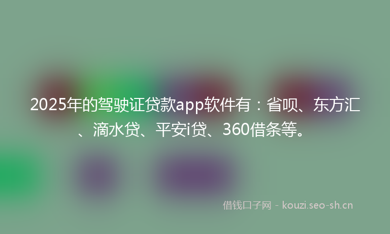 2025年的驾驶证贷款app软件有：省呗、东方汇、滴水贷、平安i贷、360借条等。