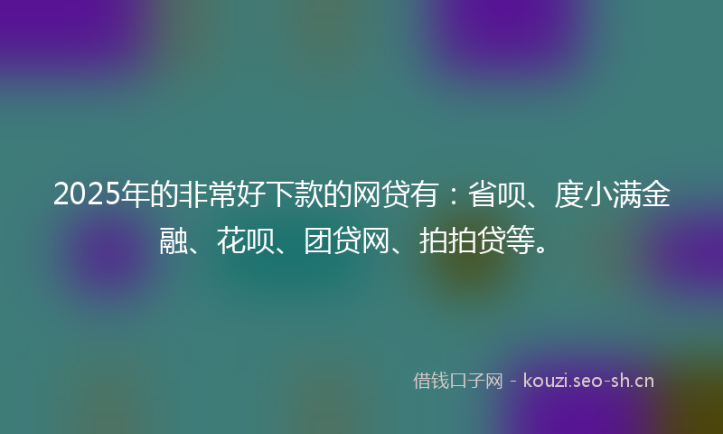 2025年的非常好下款的网贷有：省呗、度小满金融、花呗、团贷网、拍拍贷等。