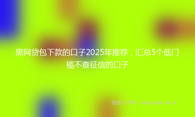 黑网贷包下款的口子2025年推荐，汇总5个低门槛不查征信的口子