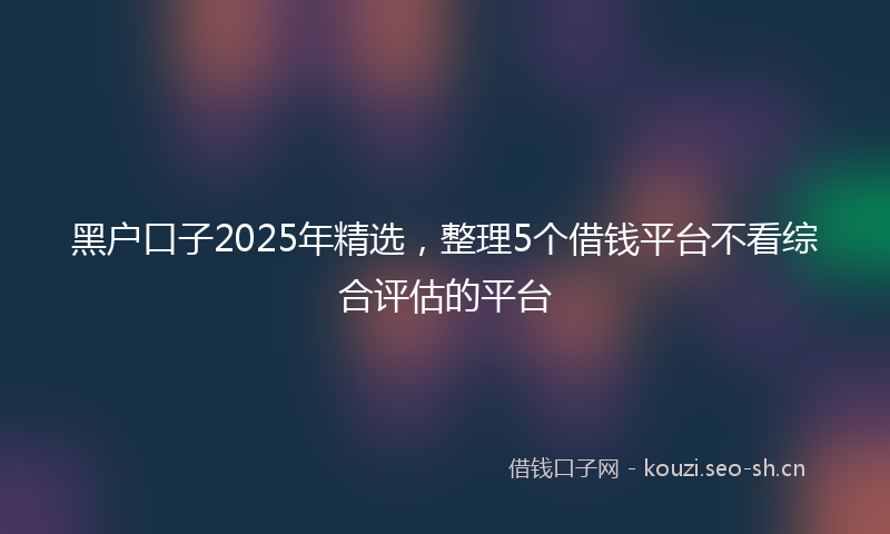 黑户口子2025年精选，整理5个借钱平台不看综合评估的平台