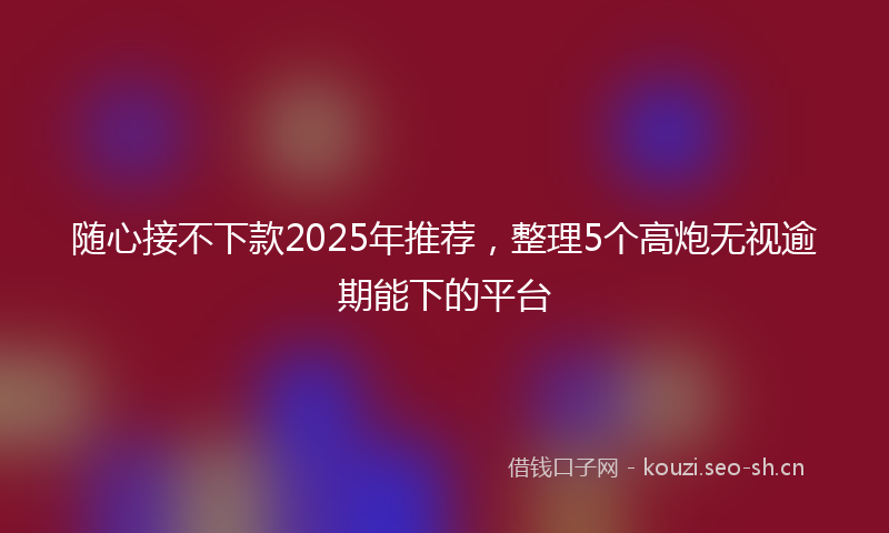 随心接不下款2025年推荐，整理5个高炮无视逾期能下的平台