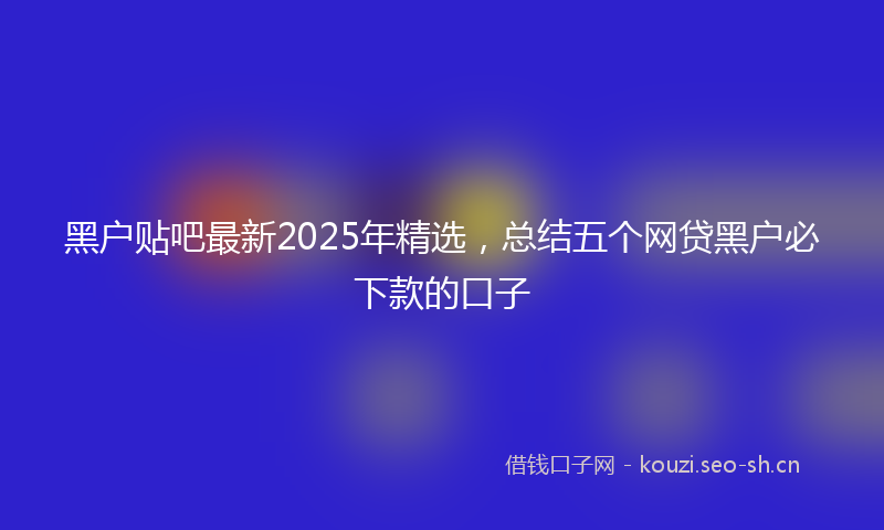 黑户贴吧最新2025年精选,总结五个网贷黑户必下款的口子