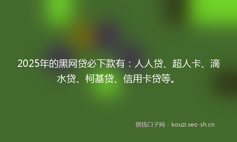 2025年的黑网贷必下款有：人人贷、超人卡、滴水贷、柯基贷、信用卡贷等。