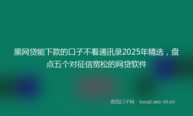 黑网贷能下款的口子不看通讯录2025年精选,盘点五个对征信宽松的网贷软件