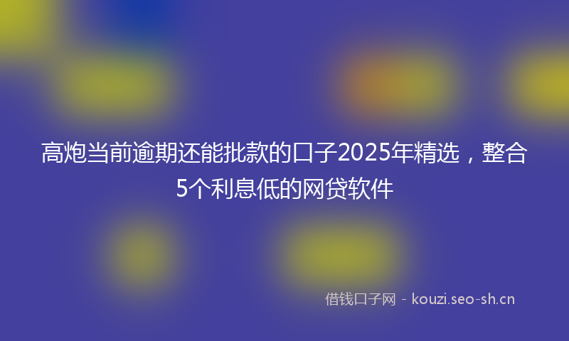 高炮当前逾期还能批款的口子2025年精选，整合5个利息低的网贷软件
