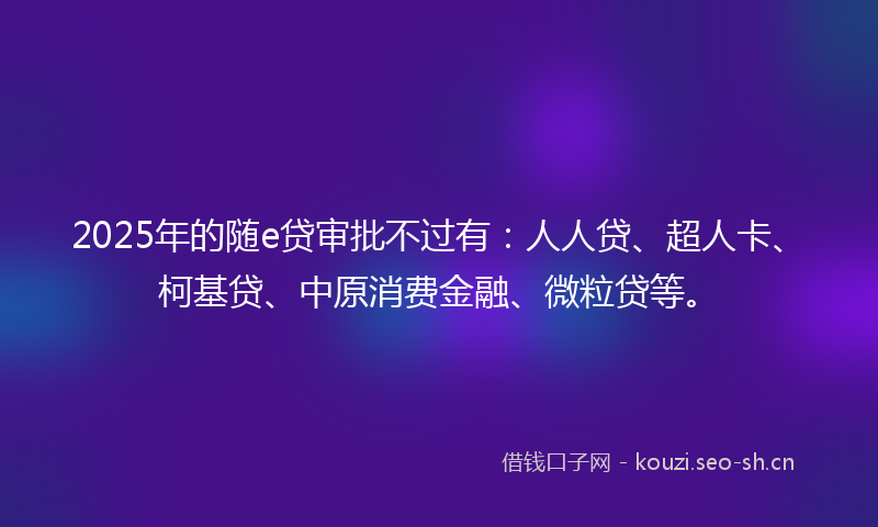 2025年的随e贷审批不过有：人人贷、超人卡、柯基贷、中原消费金融、微粒贷等。