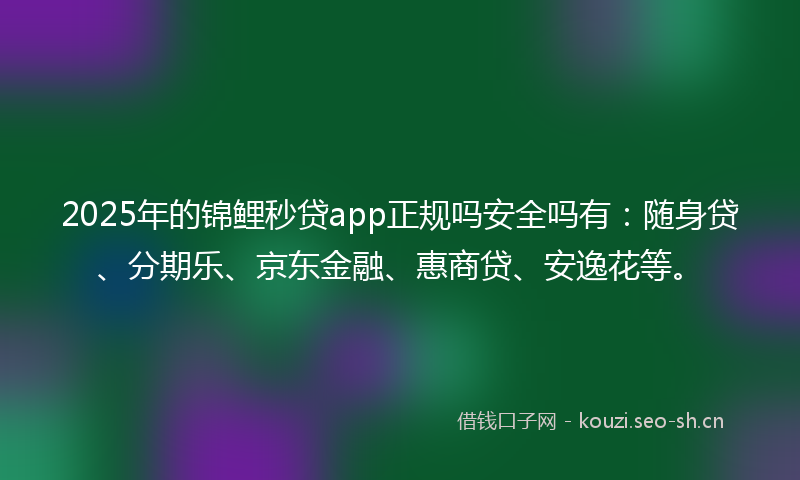 2025年的锦鲤秒贷app正规吗安全吗有：随身贷、分期乐、京东金融、惠商贷、安逸花等。