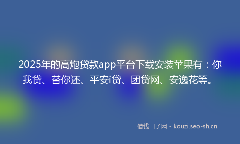 2025年的高炮贷款app平台下载安装苹果有：你我贷、替你还、平安i贷、团贷网、安逸花等。