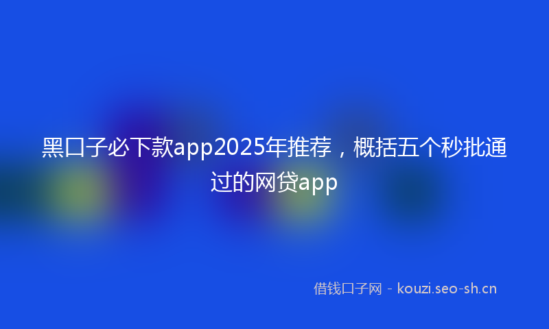 黑口子必下款app2025年推荐，概括五个秒批通过的网贷app