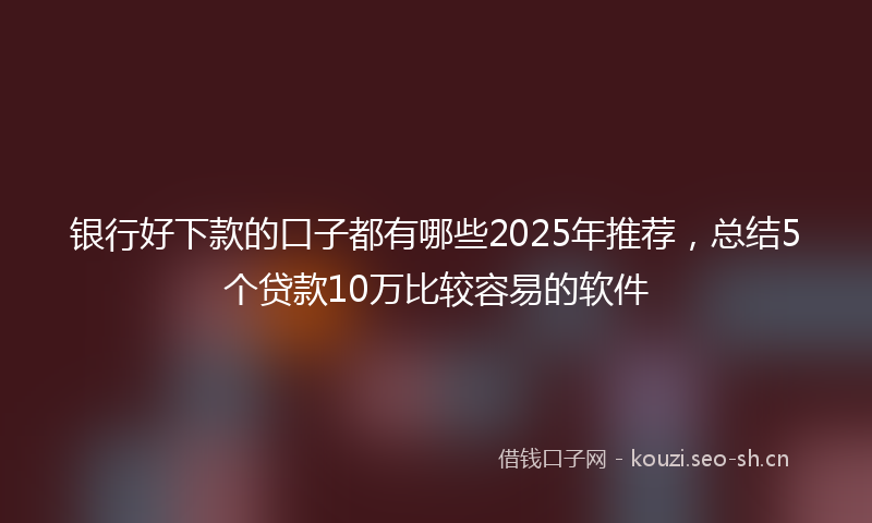 银行好下款的口子都有哪些2025年推荐，总结5个贷款10万比较容易的软件