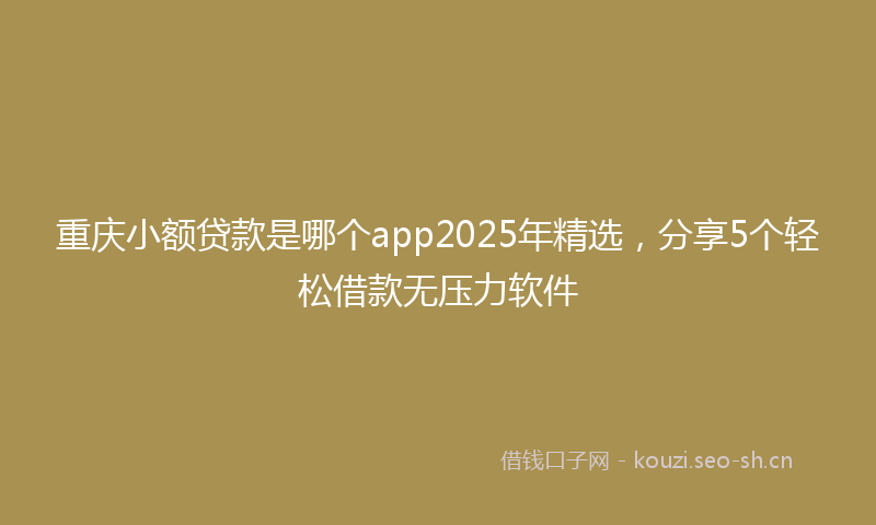 重庆小额贷款是哪个app2025年精选，分享5个轻松借款无压力软件