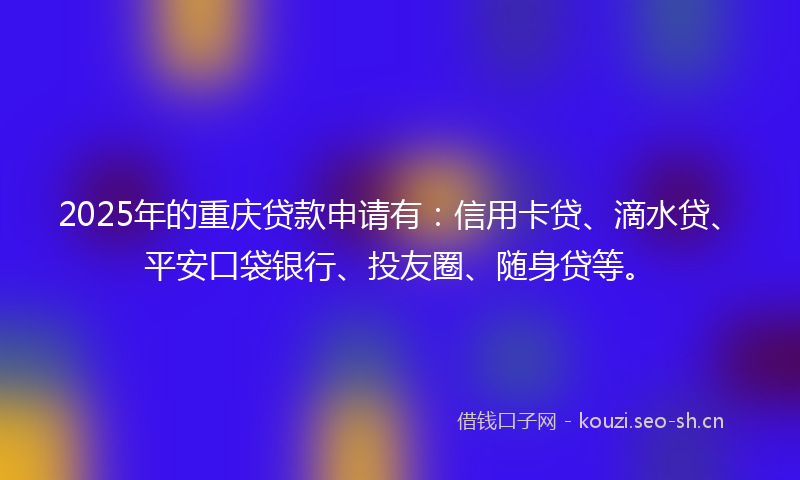2025年的重庆贷款申请有：信用卡贷、滴水贷、平安口袋银行、投友圈、随身贷等。