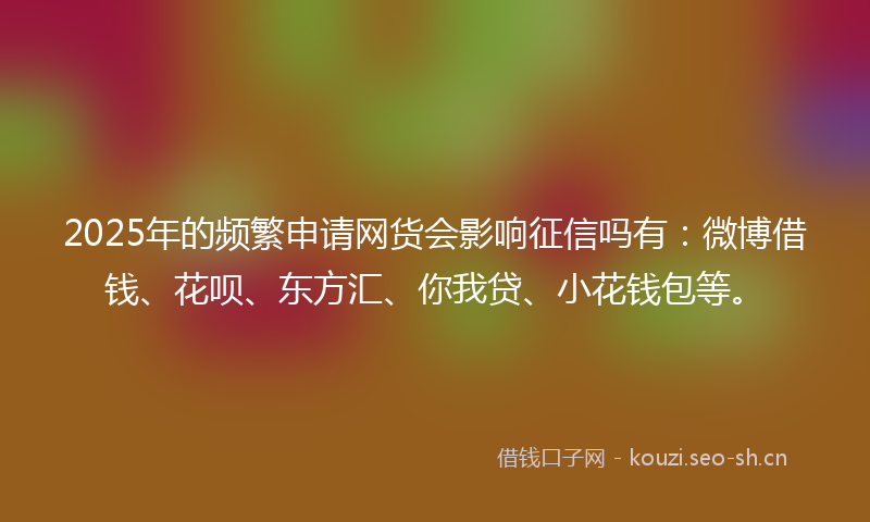 2025年的频繁申请网货会影响征信吗有：微博借钱、花呗、东方汇、你我贷、小花钱包等。