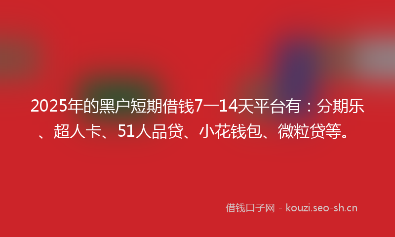 2025年的黑户短期借钱7一14天平台有:分期乐、超人卡、51人品贷、小花钱包、微粒贷等。
