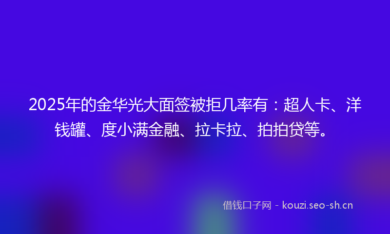 2025年的金华光大面签被拒几率有：超人卡、洋钱罐、度小满金融、拉卡拉、拍拍贷等。