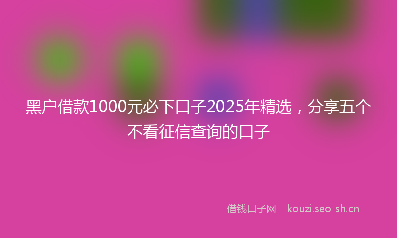黑户借款1000元必下口子2025年精选，分享五个不看征信查询的口子