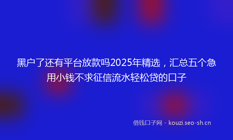 黑户了还有平台放款吗2025年精选，汇总五个急用小钱不求征信流水轻松贷的口子