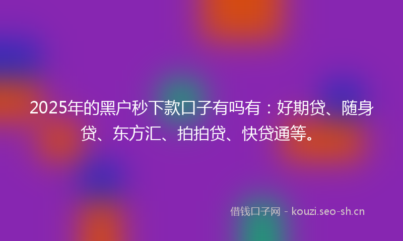 2025年的黑户秒下款口子有吗有：好期贷、随身贷、东方汇、拍拍贷、快贷通等。