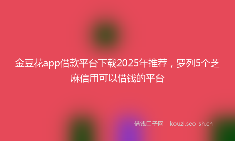 金豆花app借款平台下载2025年推荐，罗列5个芝麻信用可以借钱的平台