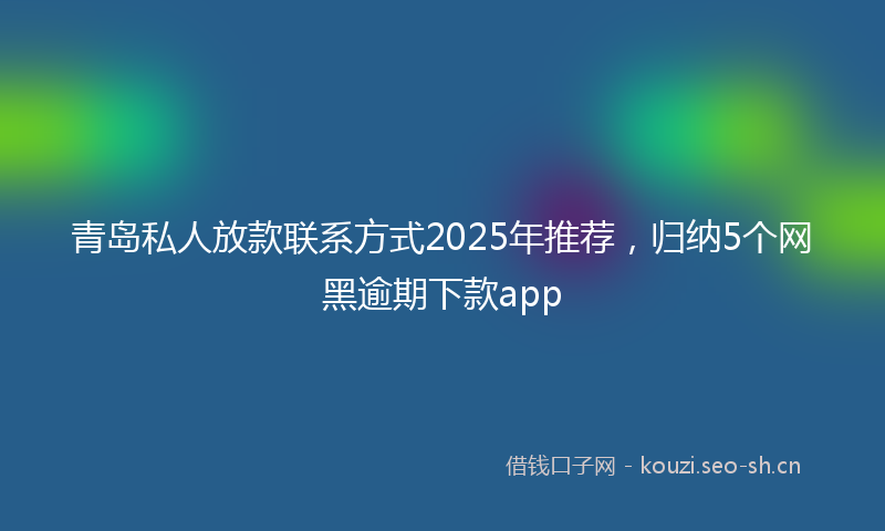 青岛私人放款联系方式2025年推荐，归纳5个网黑逾期下款app