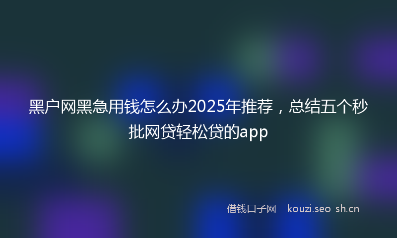 黑户网黑急用钱怎么办2025年推荐，总结五个秒批网贷轻松贷的app
