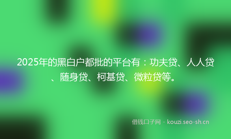 2025年的黑白户都批的平台有：功夫贷、人人贷、随身贷、柯基贷、微粒贷等。