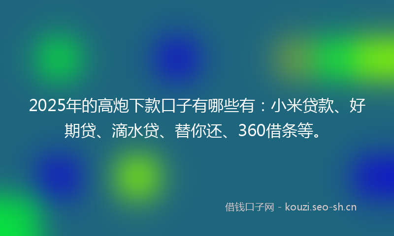2025年的高炮下款口子有哪些有：小米贷款、好期贷、滴水贷、替你还、360借条等。