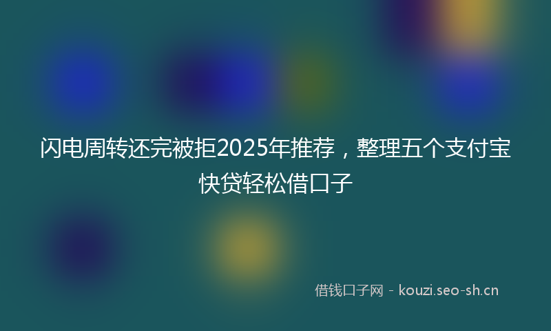 闪电周转还完被拒2025年推荐，整理五个支付宝快贷轻松借口子