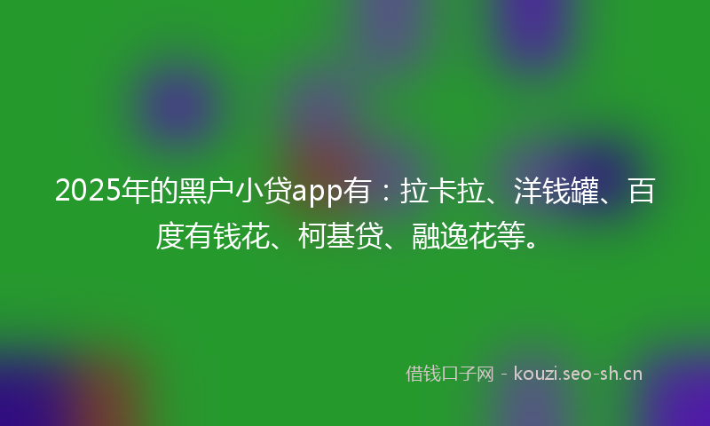 2025年的黑户小贷app有：拉卡拉、洋钱罐、百度有钱花、柯基贷、融逸花等。