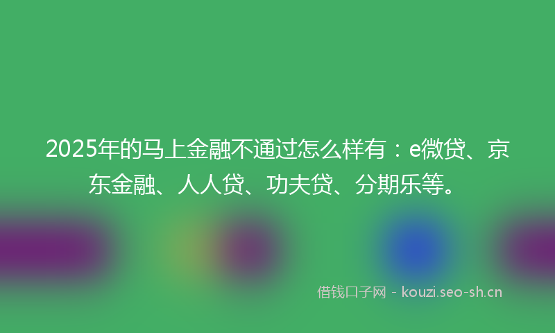 2025年的马上金融不通过怎么样有：e微贷、京东金融、人人贷、功夫贷、分期乐等。