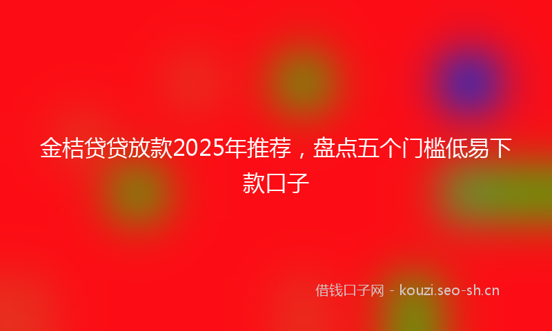 金桔贷贷放款2025年推荐，盘点五个门槛低易下款口子