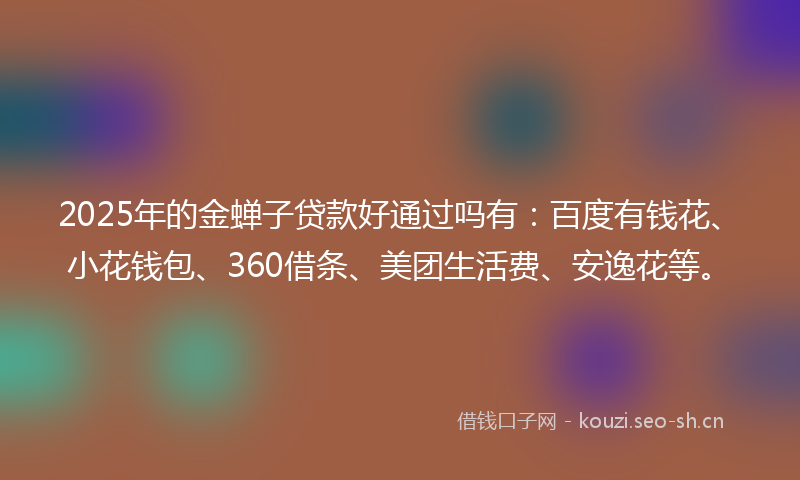 2025年的金蝉子贷款好通过吗有：百度有钱花、小花钱包、360借条、美团生活费、安逸花等。