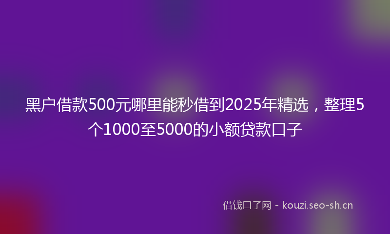 黑户借款500元哪里能秒借到2025年精选，整理5个1000至5000的小额贷款口子