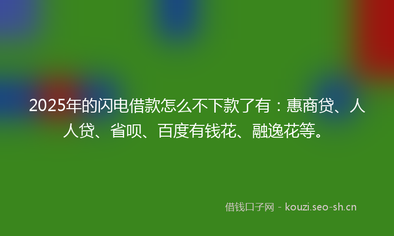 2025年的闪电借款怎么不下款了有：惠商贷、人人贷、省呗、百度有钱花、融逸花等。