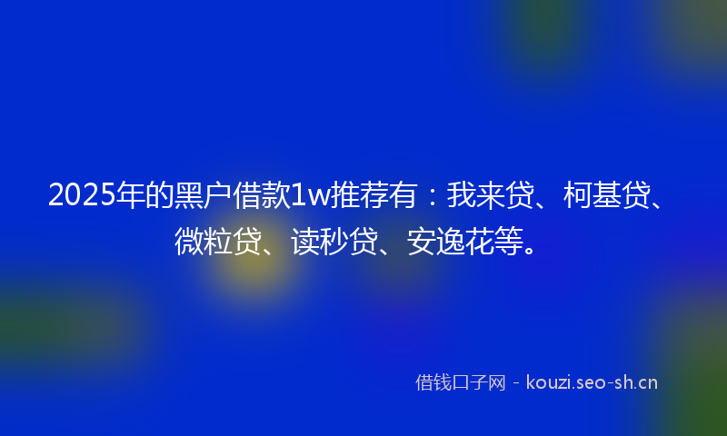 2025年的黑户借款1w推荐有：我来贷、柯基贷、微粒贷、读秒贷、安逸花等。