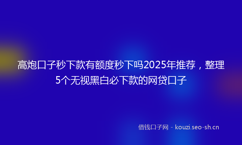 高炮口子秒下款有额度秒下吗2025年推荐，整理5个无视黑白必下款的网贷口子