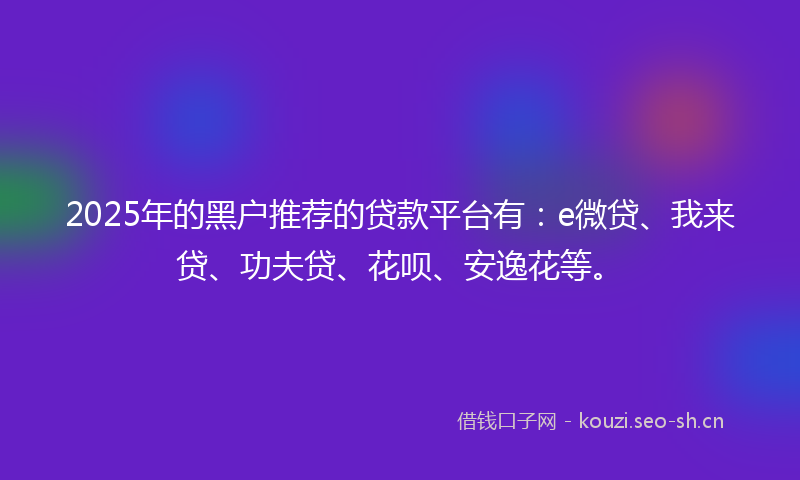2025年的黑户推荐的贷款平台有:e微贷、我来贷、功夫贷、花呗、安逸花等。