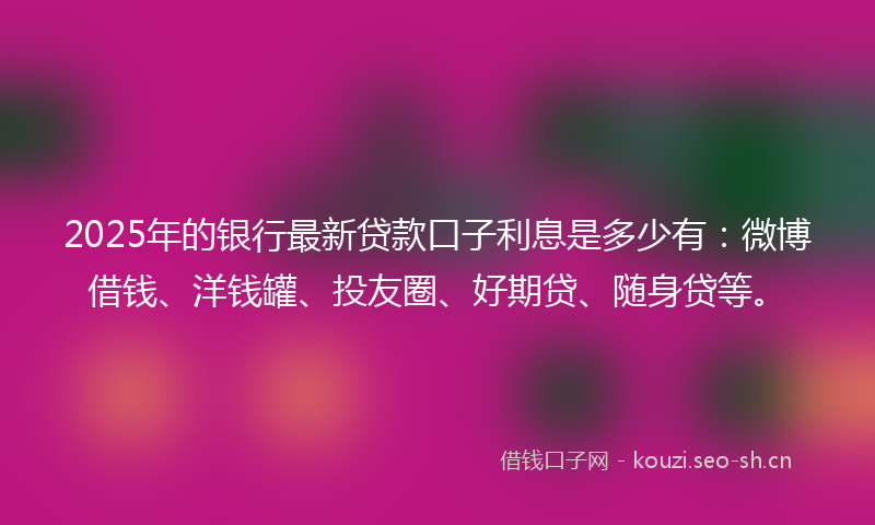 2025年的银行最新贷款口子利息是多少有:微博借钱、洋钱罐、投友圈、好期贷、随身贷等。