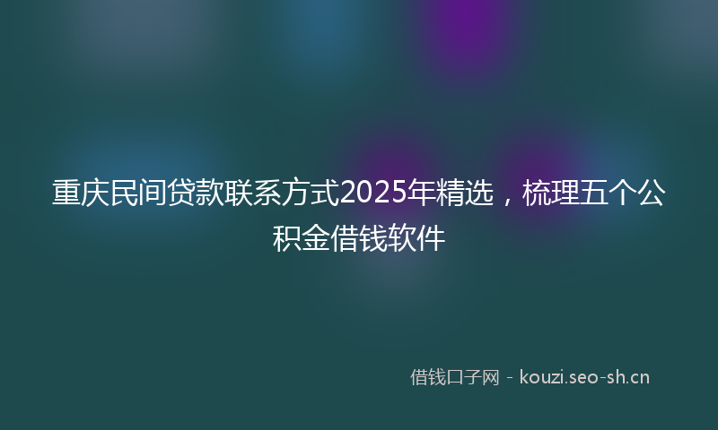 重庆民间贷款联系方式2025年精选，梳理五个公积金借钱软件