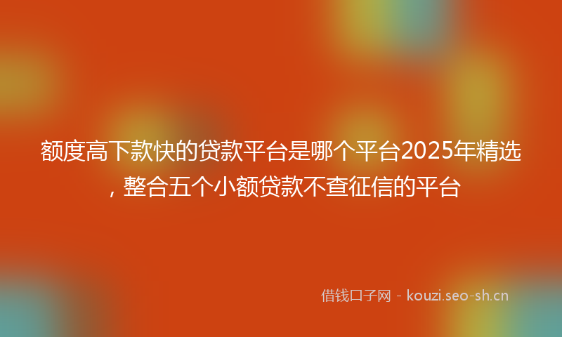 额度高下款快的贷款平台是哪个平台2025年精选，整合五个小额贷款不查征信的平台
