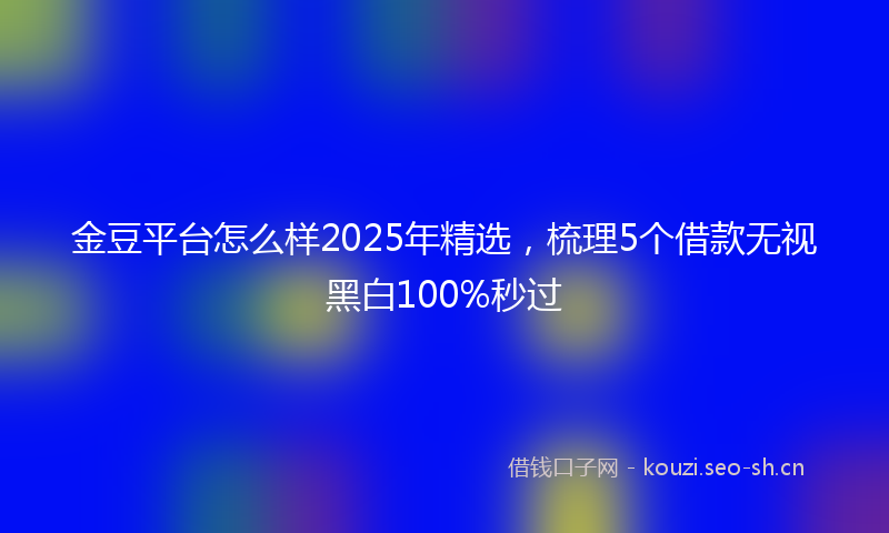 金豆平台怎么样2025年精选,梳理5个借款无视黑白100%秒过