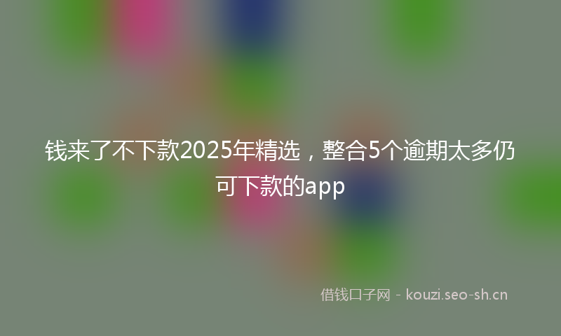 钱来了不下款2025年精选，整合5个逾期太多仍可下款的app
