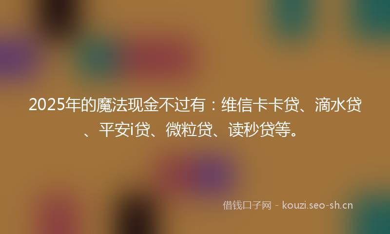 2025年的魔法现金不过有:维信卡卡贷、滴水贷、平安i贷、微粒贷、读秒贷等。
