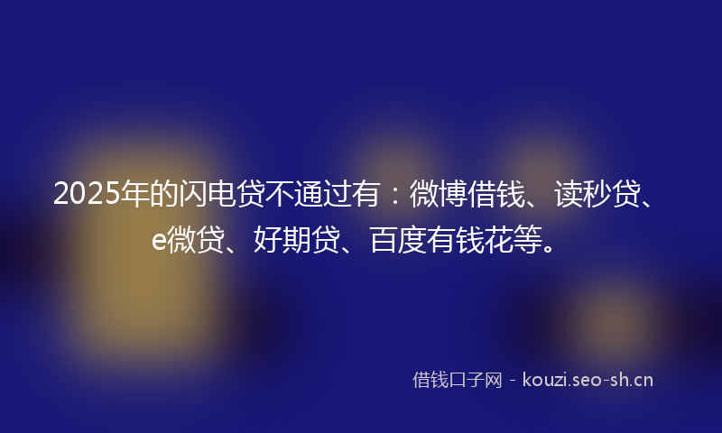 2025年的闪电贷不通过有：微博借钱、读秒贷、e微贷、好期贷、百度有钱花等。