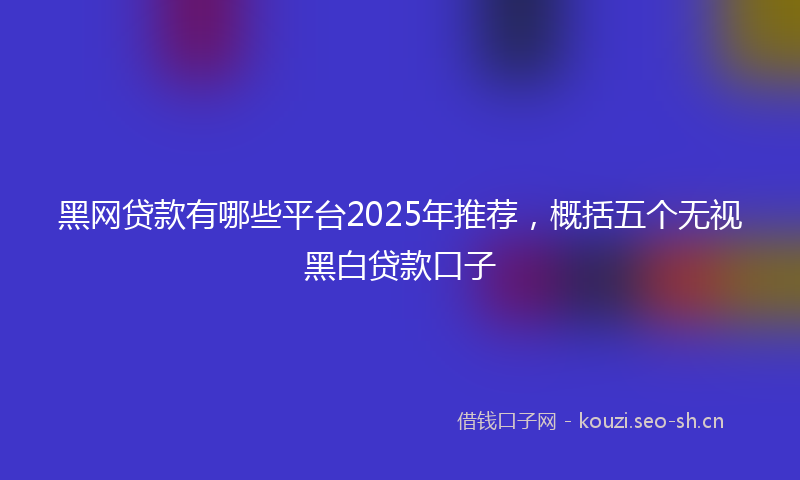 黑网贷款有哪些平台2025年推荐，概括五个无视黑白贷款口子