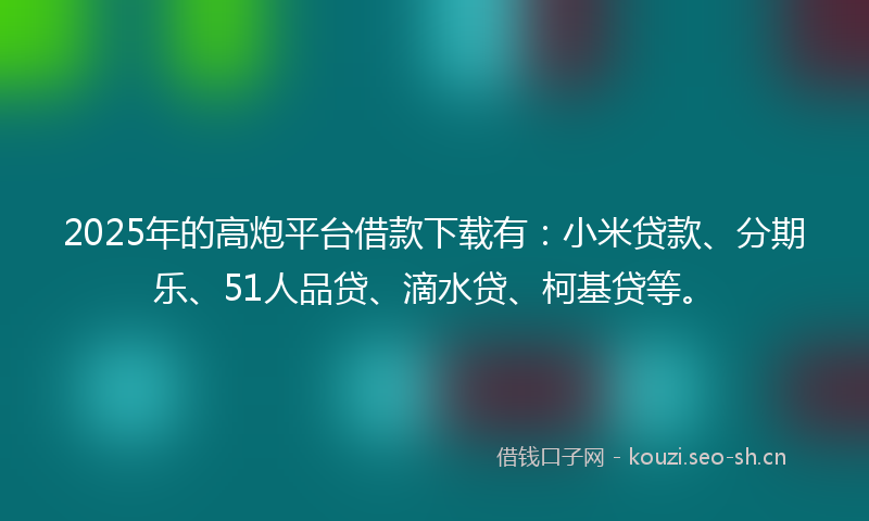 2025年的高炮平台借款下载有:小米贷款、分期乐、51人品贷、滴水贷、柯基贷等。