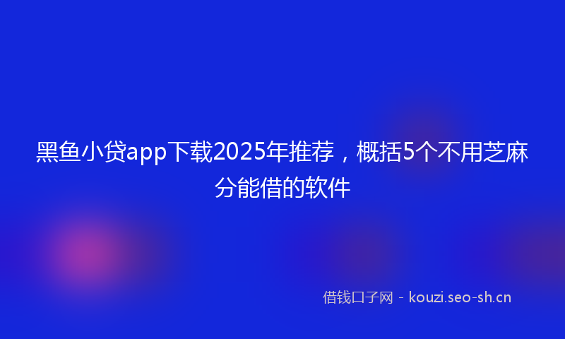 黑鱼小贷app下载2025年推荐，概括5个不用芝麻分能借的软件