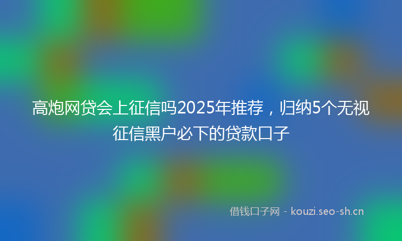 高炮网贷会上征信吗2025年推荐，归纳5个无视征信黑户必下的贷款口子